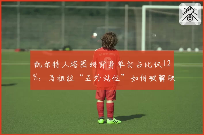 凯尔特人塔图姆背身单打占比仅12%，马祖拉“五外站位”如何破解联防陷阱？