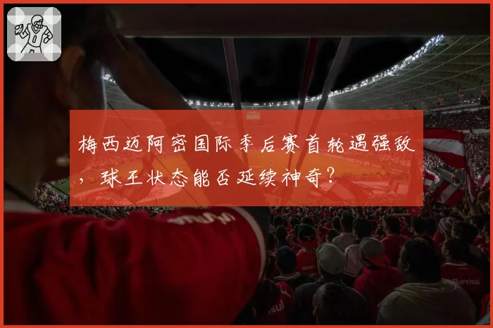 梅西迈阿密国际季后赛首轮遇强敌,球王状态能否延续神奇?