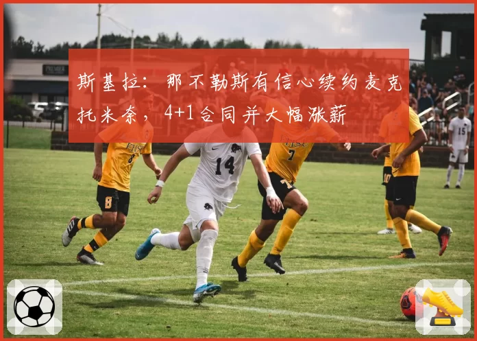 斯基拉：那不勒斯有信心续约麦克托米奈，4+1合同并大幅涨薪