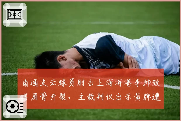 南通支云球员肘击上海海港李帅致其眉骨开裂，主裁判仅出示黄牌遭媒体痛批
