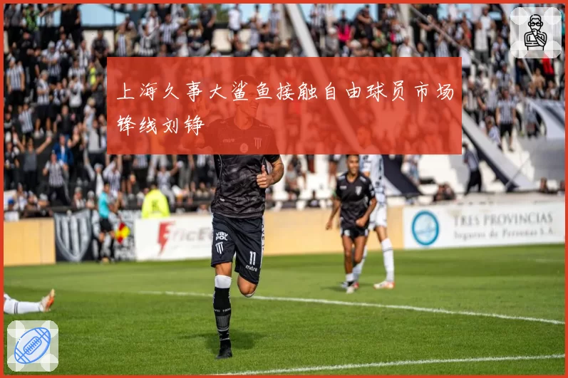 上海久事大鲨鱼接触自由球员市场锋线刘铮