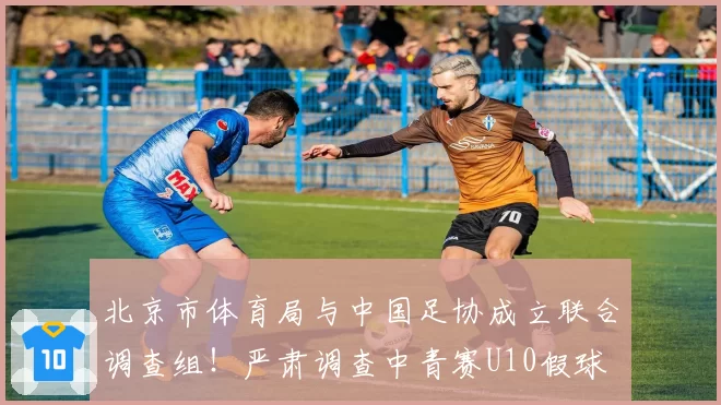 北京市体育局与中国足协成立联合调查组!严肃调查中青赛U10假球