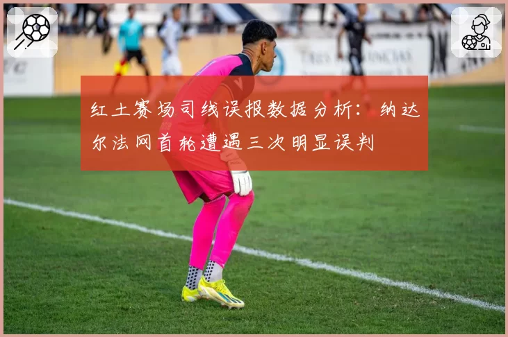 红土赛场司线误报数据分析:纳达尔法网首轮遭遇三次明显误判