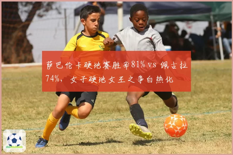 萨巴伦卡硬地赛胜率81% vs 佩古拉74%,女子硬地女王之争白热化