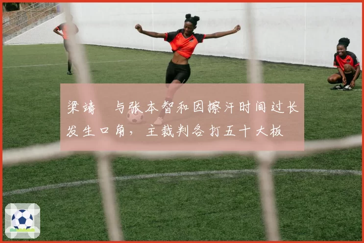 梁靖崑与张本智和因擦汗时间过长发生口角，主裁判各打五十大板