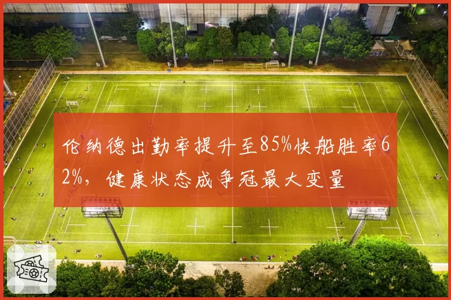 伦纳德出勤率提升至85%快船胜率62%,健康状态成争冠最大变量