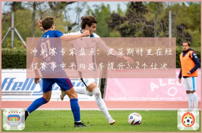 冲刺赛专家盘点：皮亚斯特里在短程赛事中平均发车提升3.2个位次