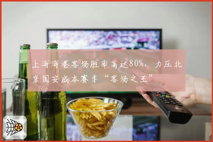 上海海港客场胜率高达80%，力压北京国安成本赛季“客场之王”