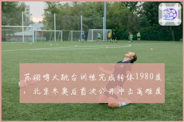 苏翊鸣大跳台训练完成转体1980度，北京冬奥后首次公开冲击高难度