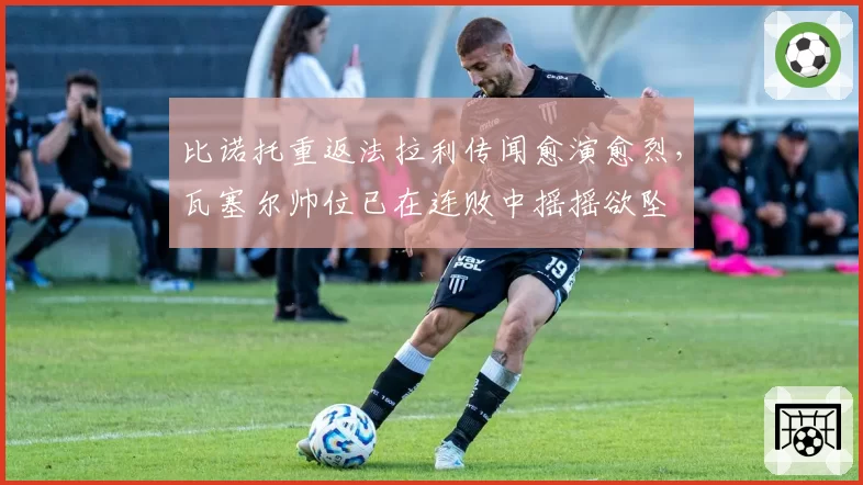 比诺托重返法拉利传闻愈演愈烈,瓦塞尔帅位已在连败中摇摇欲坠