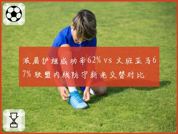 浓眉护框成功率62% vs 文班亚马67% 联盟内线防守新老交替对比