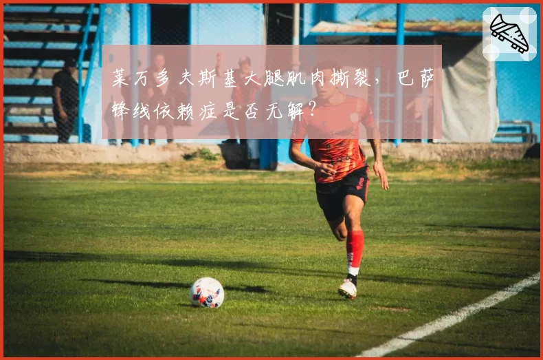 莱万多夫斯基大腿肌肉撕裂，巴萨锋线依赖症是否无解？