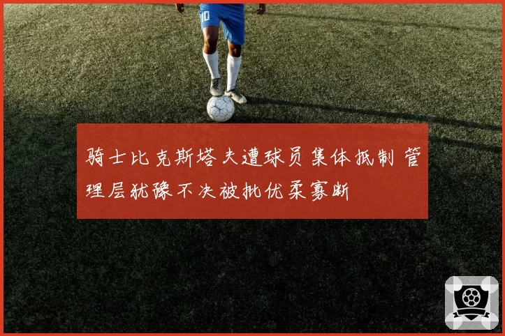 骑士比克斯塔夫遭球员集体抵制 管理层犹豫不决被批优柔寡断