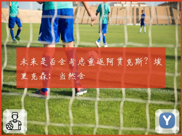 未来是否会考虑重返阿贾克斯？埃里克森：当然会