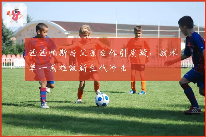 西西帕斯与父亲合作引质疑，战术单一或难敌新生代冲击