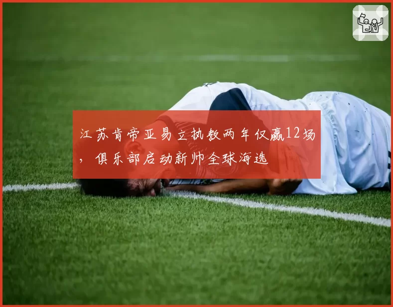 江苏肯帝亚易立执教两年仅赢12场，俱乐部启动新帅全球海选