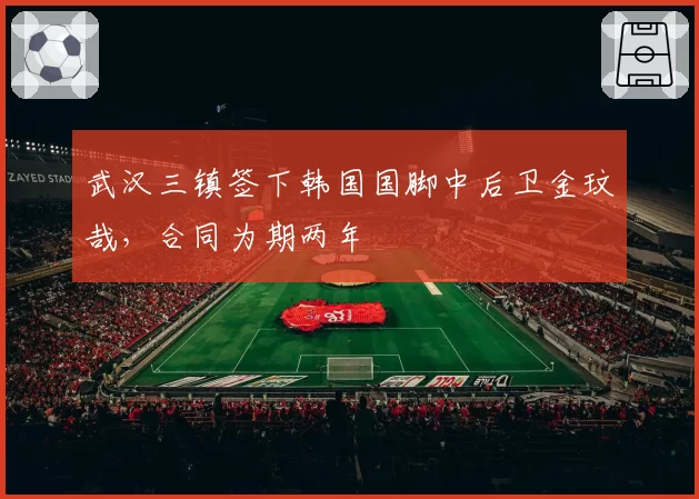 武汉三镇签下韩国国脚中后卫金玟哉，合同为期两年
