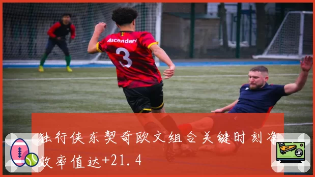 独行侠东契奇欧文组合关键时刻净效率值达+21.4