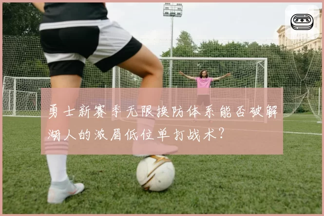 勇士新赛季无限换防体系能否破解湖人的浓眉低位单打战术？