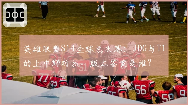 英雄联盟S14全球总决赛：JDG与T1的上中野对抗，版本答案是谁？
