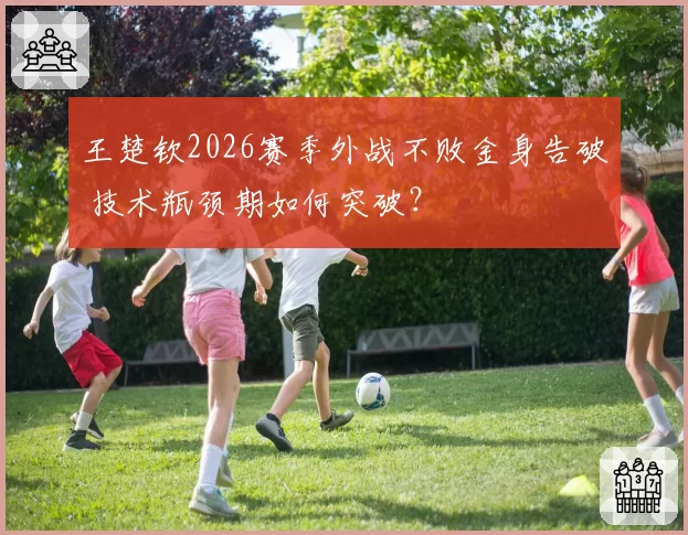 王楚钦2026赛季外战不败金身告破 技术瓶颈期如何突破?