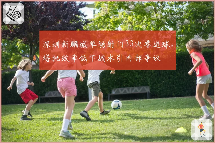 深圳新鹏城单场射门33次零进球，塔托效率低下战术引内部争议