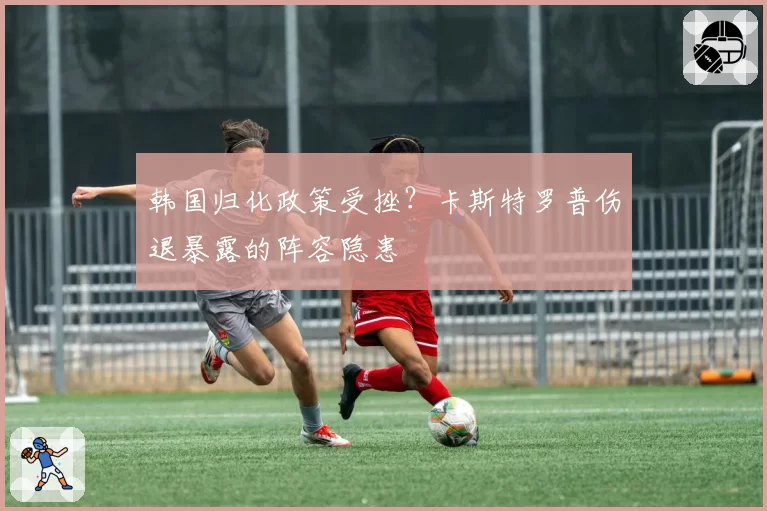 韩国归化政策受挫?卡斯特罗普伤退暴露的阵容隐患