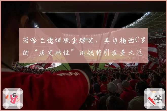 若哈兰德蝉联金球奖,其与梅西C罗的“历史地位”论战将引发多大范围争议