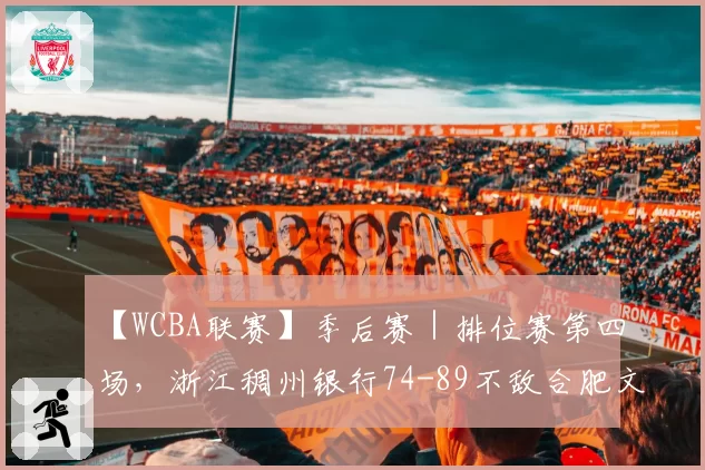【WCBA联赛】季后赛|排位赛第四场,浙江稠州银行74-89不敌合肥文旅,结束本赛季征程