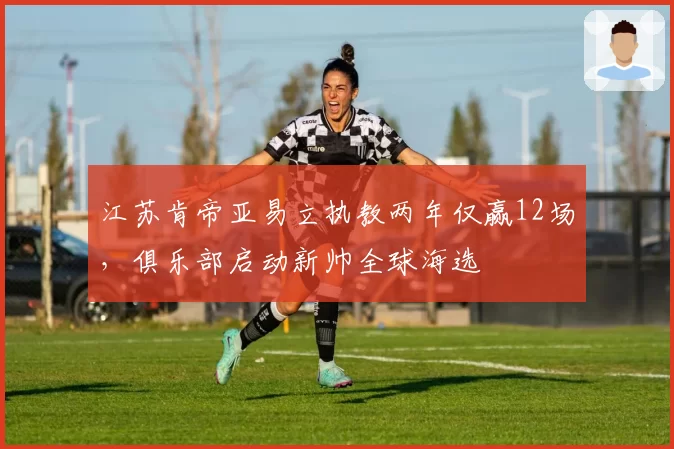 江苏肯帝亚易立执教两年仅赢12场，俱乐部启动新帅全球海选