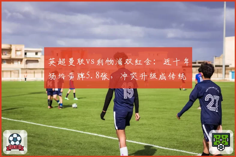 英超曼联vs利物浦双红会：近十年场均黄牌5.8张，冲突升级成传统