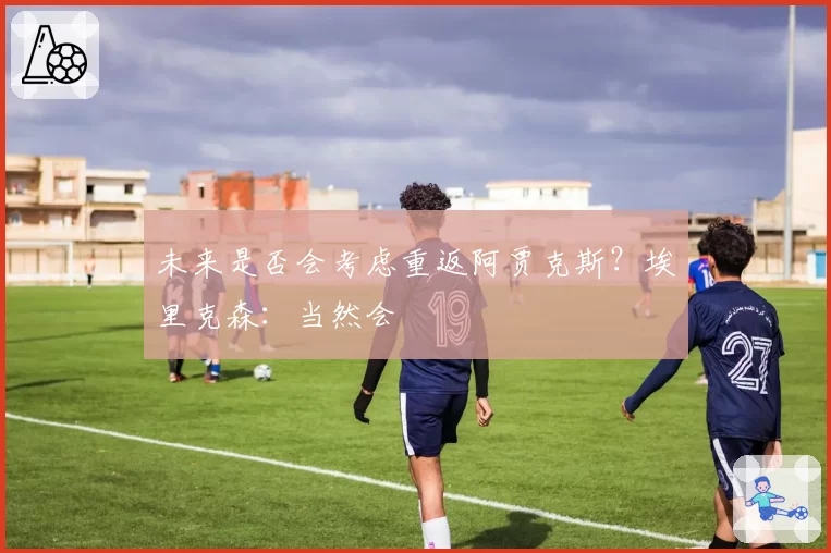 未来是否会考虑重返阿贾克斯？埃里克森：当然会