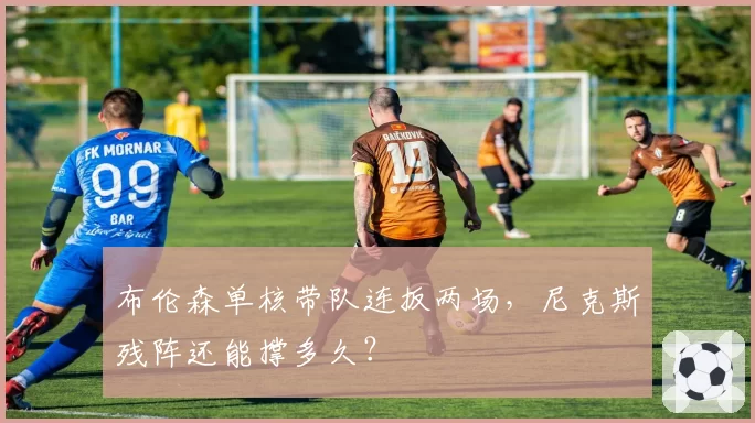 布伦森单核带队连扳两场，尼克斯残阵还能撑多久？