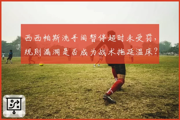 西西帕斯洗手间暂停超时未受罚，规则漏洞是否成为战术拖延温床？