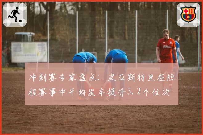 冲刺赛专家盘点：皮亚斯特里在短程赛事中平均发车提升3.2个位次