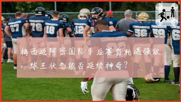 梅西迈阿密国际季后赛首轮遇强敌，球王状态能否延续神奇？