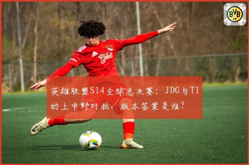 英雄联盟S14全球总决赛：JDG与T1的上中野对抗，版本答案是谁？