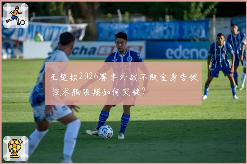 王楚钦2026赛季外战不败金身告破 技术瓶颈期如何突破?