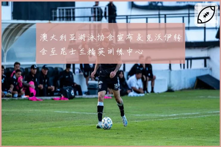 澳大利亚游泳协会宣布麦克沃伊转会至昆士兰精英训练中心