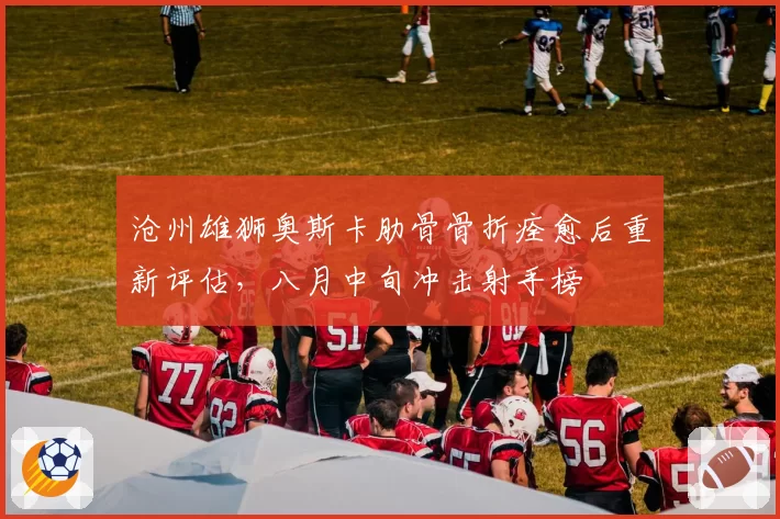 沧州雄狮奥斯卡肋骨骨折痊愈后重新评估，八月中旬冲击射手榜