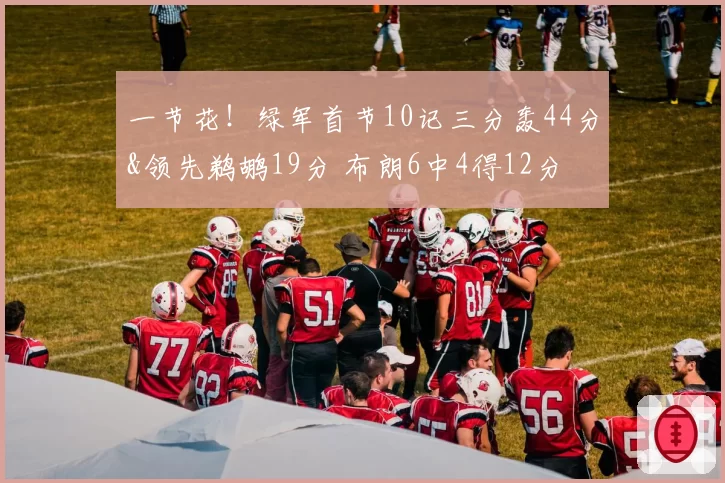 一节花!绿军首节10记三分轰44分&领先鹈鹕19分 布朗6中4得12分