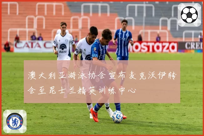 澳大利亚游泳协会宣布麦克沃伊转会至昆士兰精英训练中心