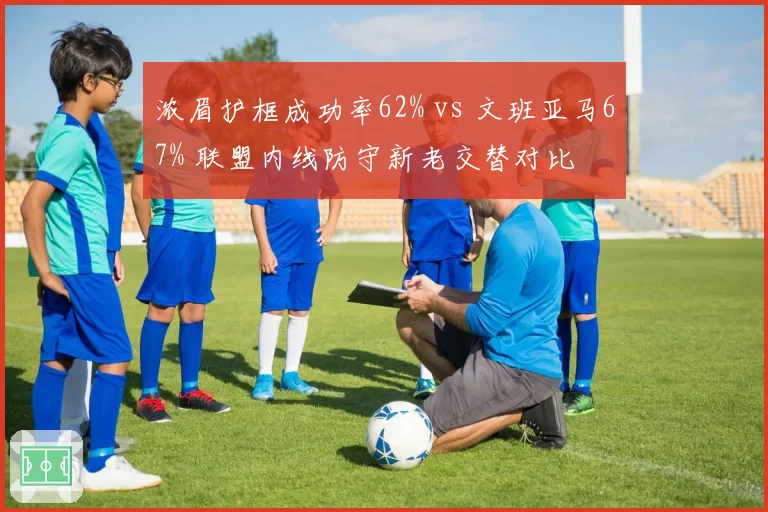 浓眉护框成功率62% vs 文班亚马67% 联盟内线防守新老交替对比