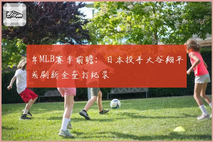 年MLB赛季前瞻：日本投手大谷翔平或刷新全垒打纪录