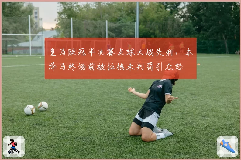 皇马欧冠半决赛点球大战失利,本泽马终场前被拉拽未判罚引众怒