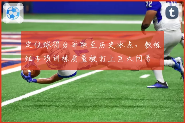 定位球得分率跌至历史冰点,教练组专项训练质量被打上巨大问号
