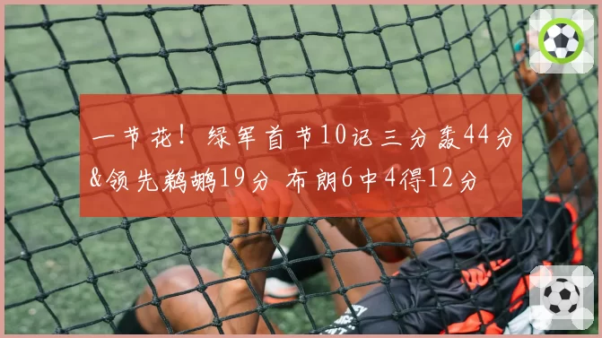 一节花!绿军首节10记三分轰44分&领先鹈鹕19分 布朗6中4得12分
