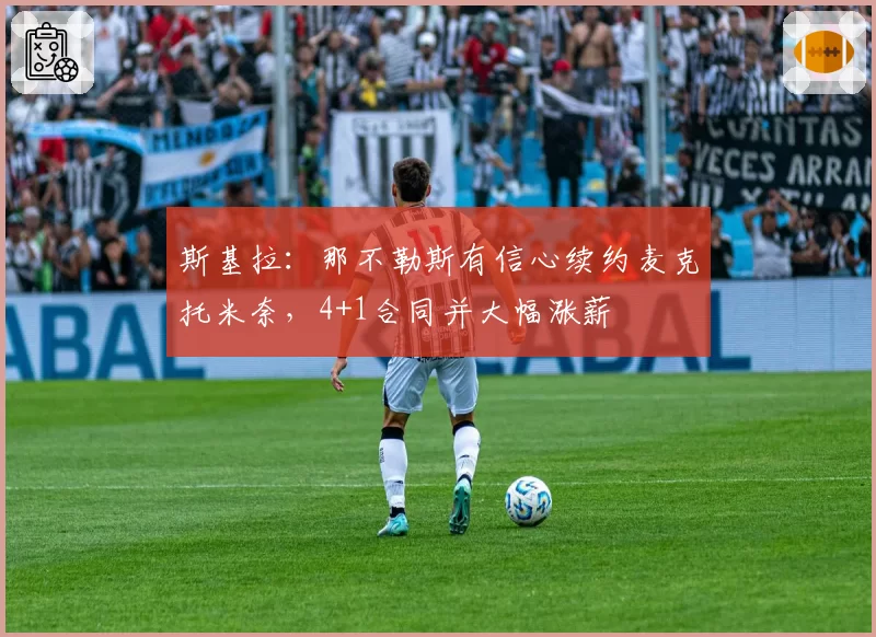 斯基拉：那不勒斯有信心续约麦克托米奈，4+1合同并大幅涨薪