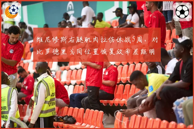 维尼修斯右腿肌肉拉伤休战5周，对比罗德里戈同位置恢复效率差距明显