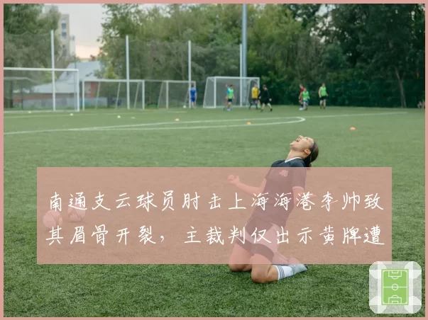 南通支云球员肘击上海海港李帅致其眉骨开裂，主裁判仅出示黄牌遭媒体痛批